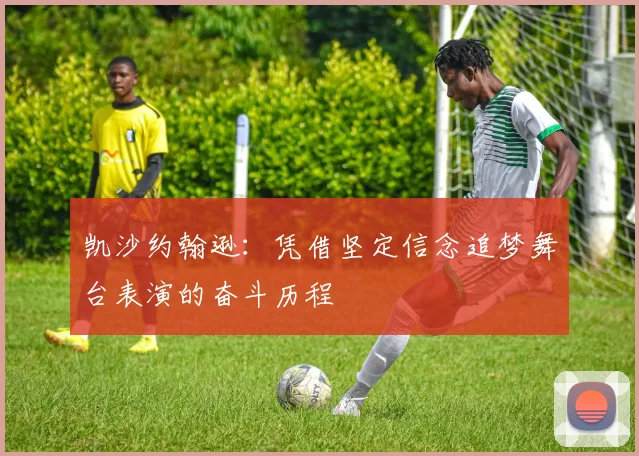 凯沙约翰逊：凭借坚定信念追梦舞台表演的奋斗历程