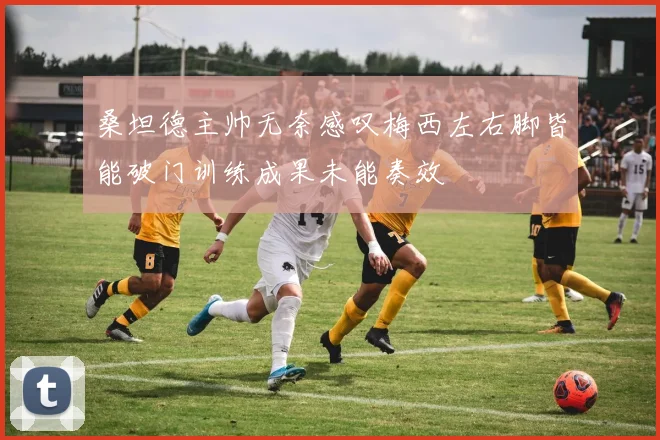 桑坦德主帅无奈感叹梅西左右脚皆能破门训练成果未能奏效