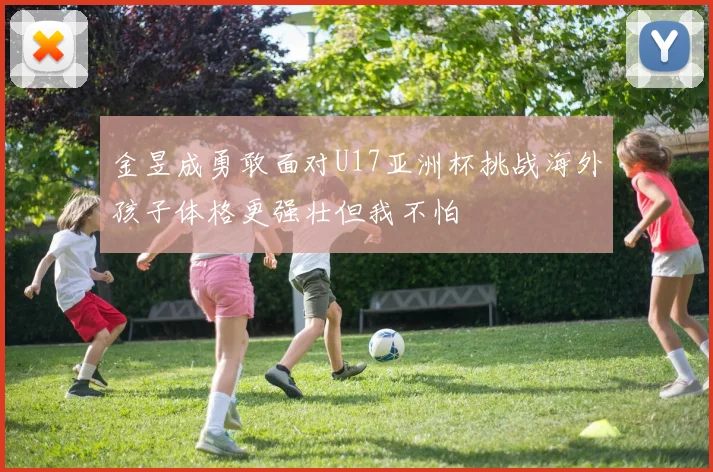 金昱成勇敢面对U17亚洲杯挑战海外孩子体格更强壮但我不怕