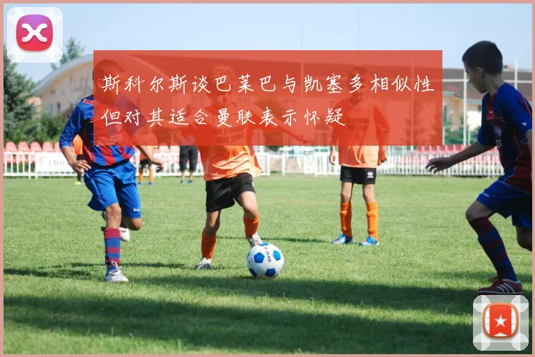 斯科尔斯谈巴莱巴与凯塞多相似性但对其适合曼联表示怀疑