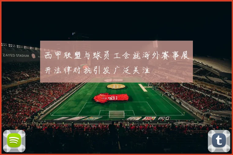 西甲联盟与球员工会就海外赛事展开法律对抗引发广泛关注