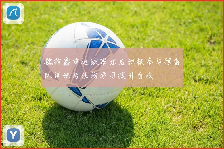 魏祥鑫重返欧塞尔后积极参与预备队训练与法语学习提升自我