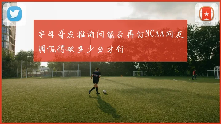 字母哥发推询问能否再打NCAA网友调侃得砍多少分才行