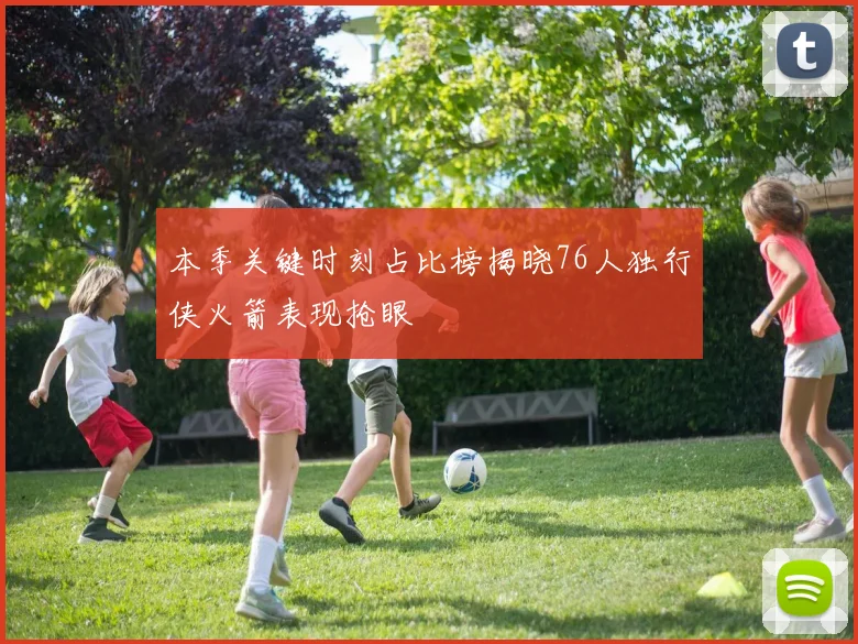 本季关键时刻占比榜揭晓76人独行侠火箭表现抢眼