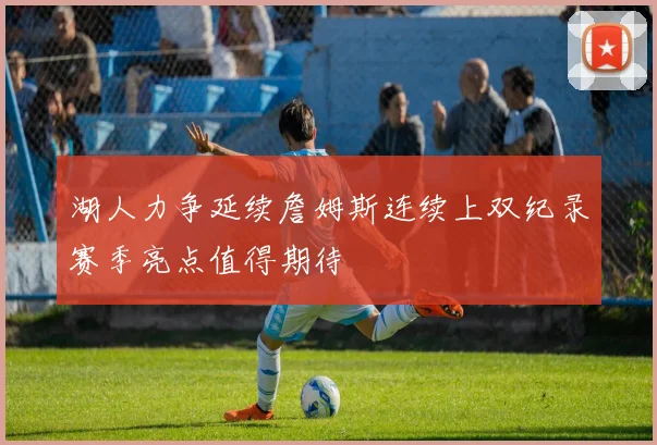 湖人力争延续詹姆斯连续上双纪录赛季亮点值得期待