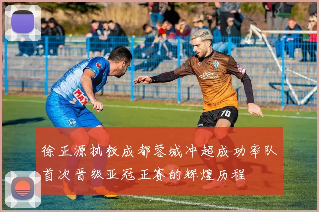 徐正源执教成都蓉城冲超成功率队首次晋级亚冠正赛的辉煌历程