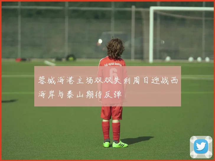 蓉城海港主场双双失利周日迎战西海岸与泰山期待反弹