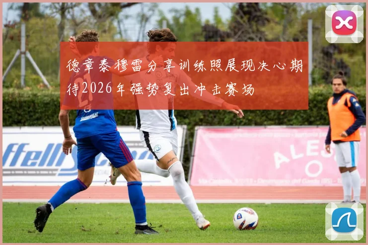 德章泰穆雷分享训练照展现决心期待2026年强势复出冲击赛场