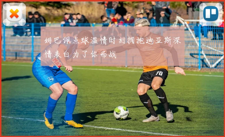 姆巴佩点球温情时刻拥抱迪亚斯深情表白为了你而战