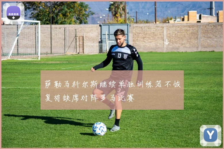 萨勒马科尔斯继续单独训练若不恢复将缺席对阵罗马比赛
