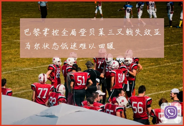 巴黎掌控全局登贝莱三叉戟失效亚马尔状态低迷难以回暖