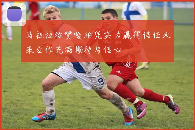 马祖拉称赞哈珀凭实力赢得信任未来合作充满期待与信心