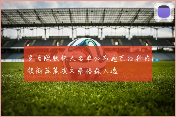罗马欧联杯大名单公布迪巴拉科内领衔苏莱埃文弗格森入选