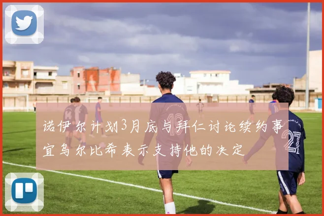 诺伊尔计划3月底与拜仁讨论续约事宜乌尔比希表示支持他的决定