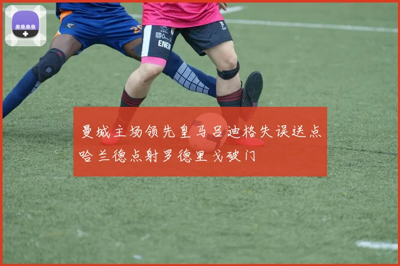 曼城主场领先皇马吕迪格失误送点哈兰德点射罗德里戈破门