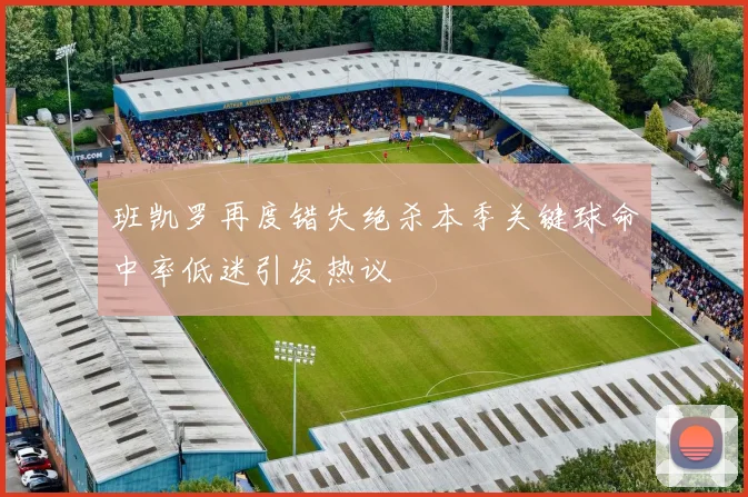 班凯罗再度错失绝杀本季关键球命中率低迷引发热议