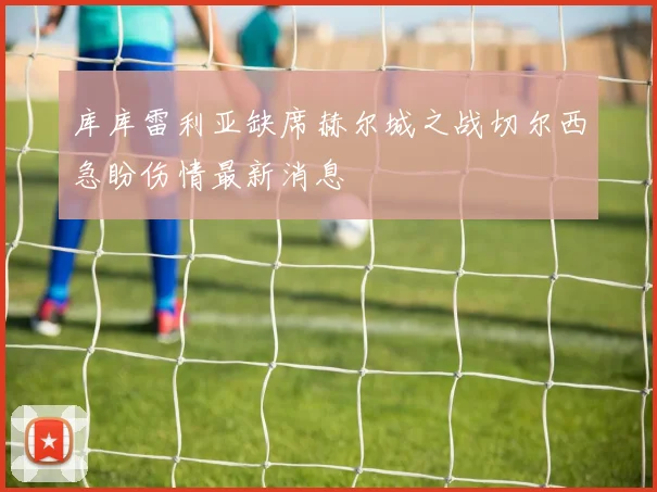 库库雷利亚缺席赫尔城之战切尔西急盼伤情最新消息