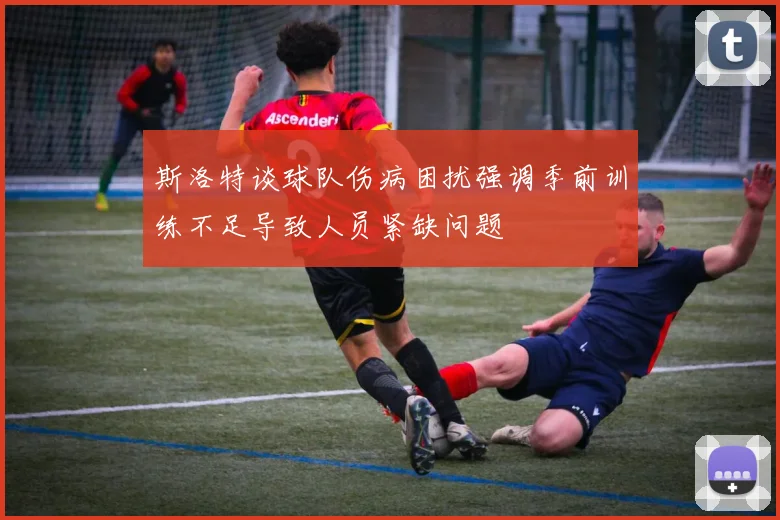 斯洛特谈球队伤病困扰强调季前训练不足导致人员紧缺问题
