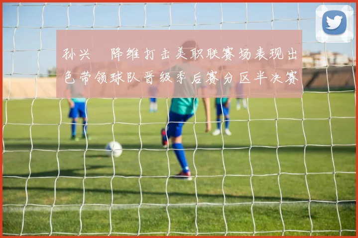 孙兴慜降维打击美职联赛场表现出色带领球队晋级季后赛分区半决赛