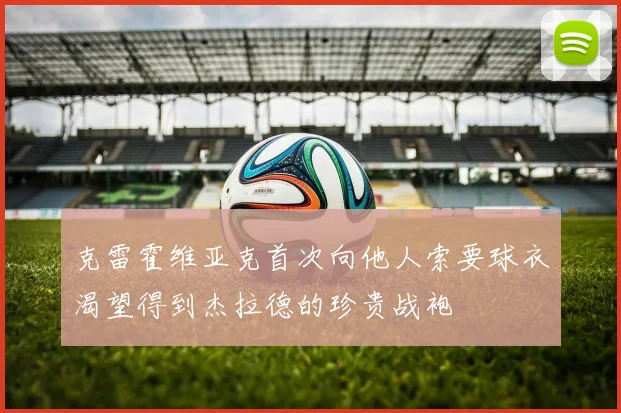 克雷霍维亚克首次向他人索要球衣渴望得到杰拉德的珍贵战袍