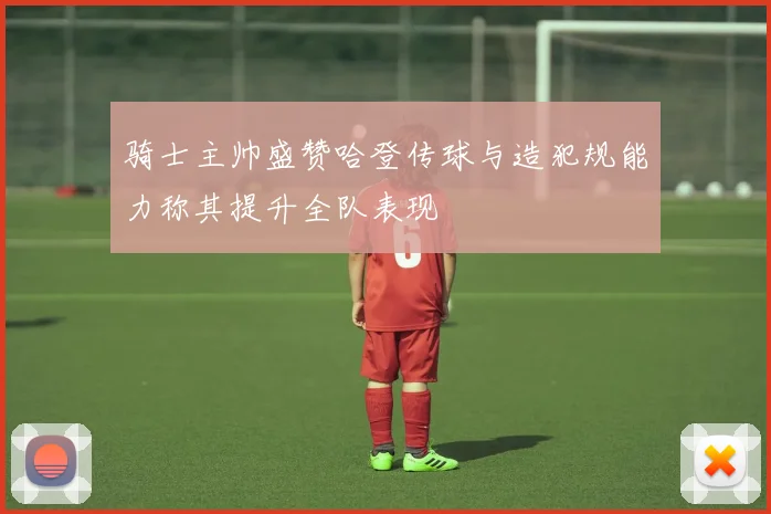 骑士主帅盛赞哈登传球与造犯规能力称其提升全队表现