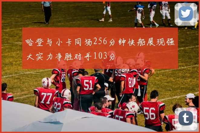 哈登与小卡同场256分钟快船展现强大实力净胜对手103分