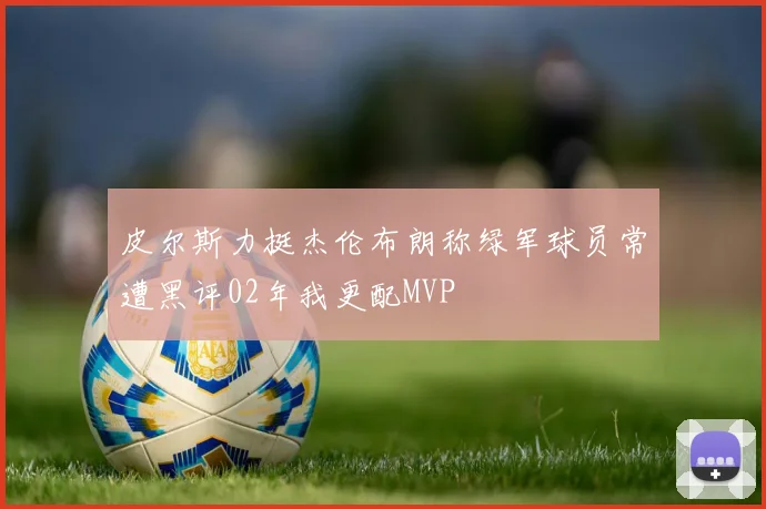 皮尔斯力挺杰伦布朗称绿军球员常遭黑评02年我更配MVP