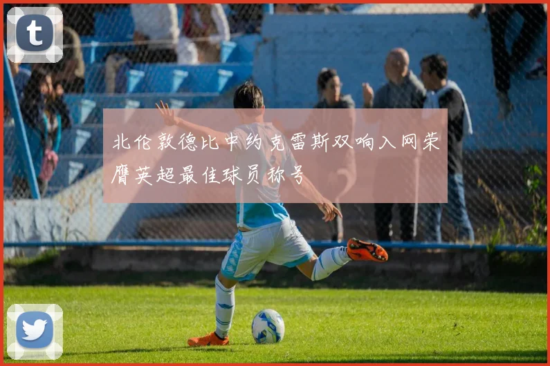 北伦敦德比中约克雷斯双响入网荣膺英超最佳球员称号