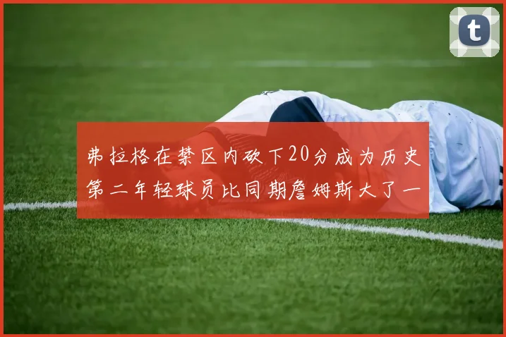 弗拉格在禁区内砍下20分成为历史第二年轻球员比同期詹姆斯大了一天