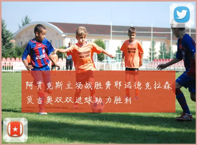 阿贾克斯主场战胜费耶诺德克拉森莫吉奥双双进球助力胜利