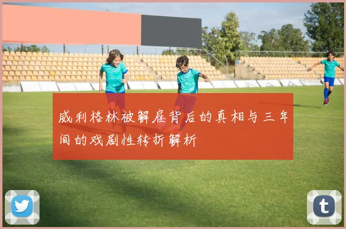 威利格林被解雇背后的真相与三年间的戏剧性转折解析
